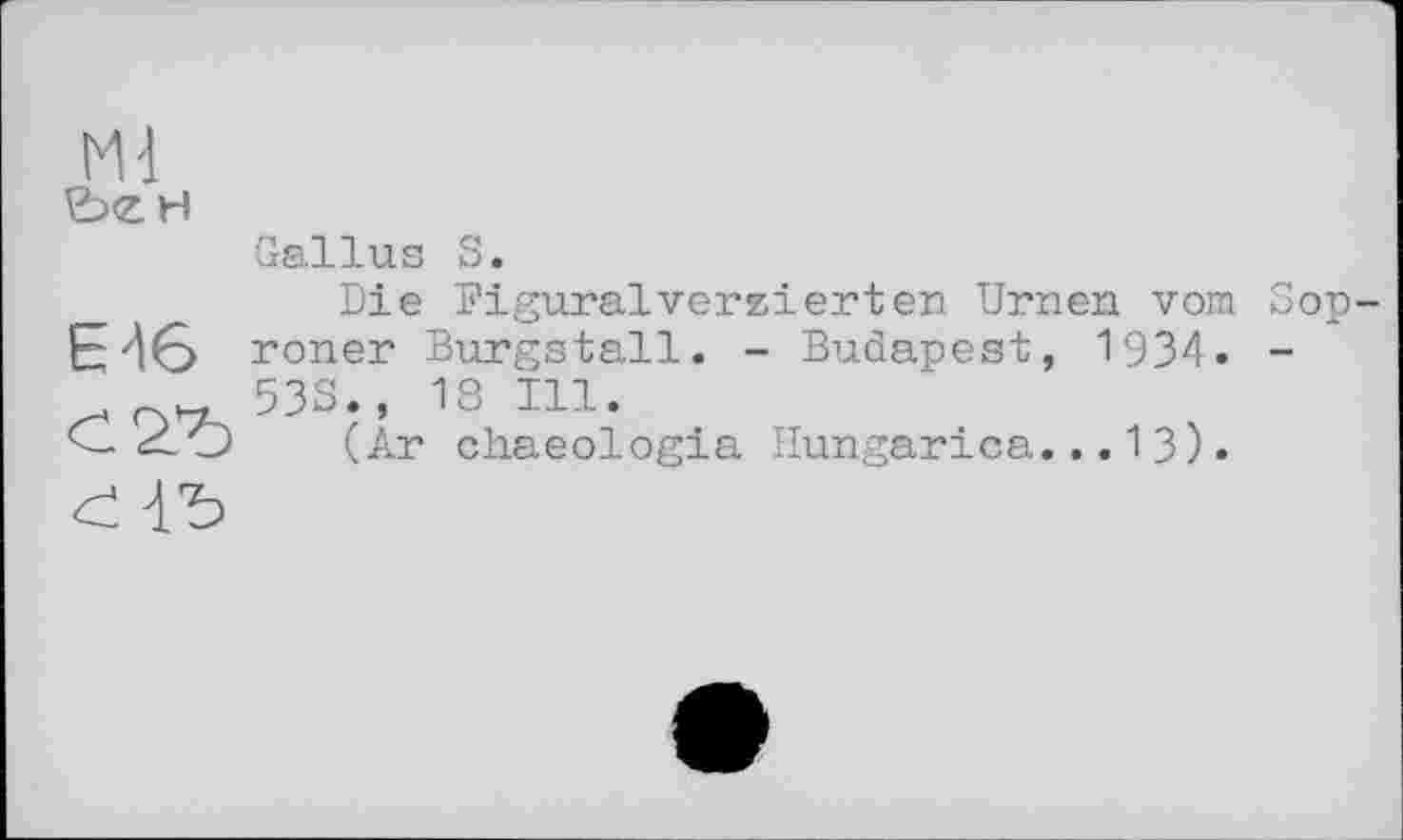 ﻿Md
Gallus S.
С2Ђ
Die Figuralverzierten Urnen vom Sop-roner Burgstall. - Budapest, 1934. -533., 13 Ill.
(Ar cliaeologia Hungarica. ..13).
<1